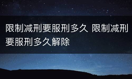 限制减刑要服刑多久 限制减刑要服刑多久解除