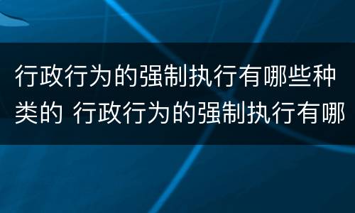 行政行为的强制执行有哪些种类的 行政行为的强制执行有哪些种类的规定