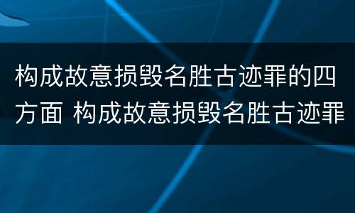 构成故意损毁名胜古迹罪的四方面 构成故意损毁名胜古迹罪的四方面是指