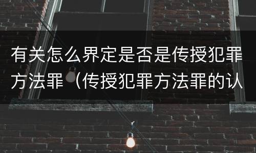 有关怎么界定是否是传授犯罪方法罪（传授犯罪方法罪的认定）