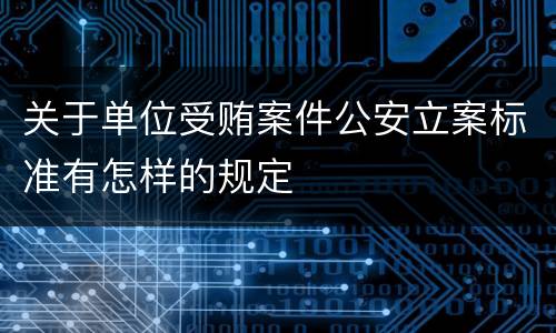 关于单位受贿案件公安立案标准有怎样的规定