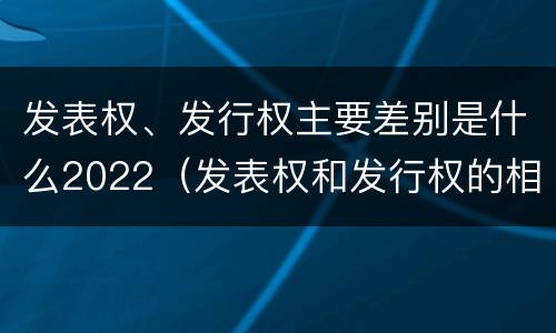 发表权、发行权主要差别是什么2022（发表权和发行权的相同点）