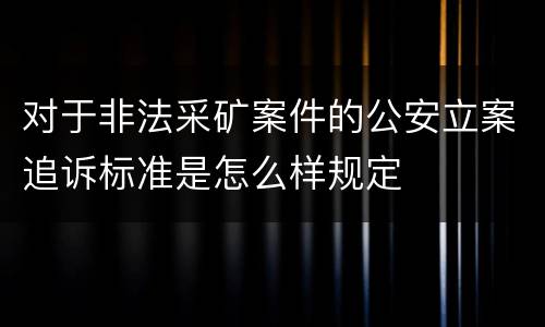 对于非法采矿案件的公安立案追诉标准是怎么样规定