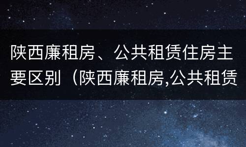 陕西廉租房、公共租赁住房主要区别（陕西廉租房,公共租赁住房主要区别在哪）