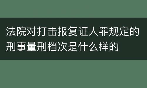 法院对打击报复证人罪规定的刑事量刑档次是什么样的