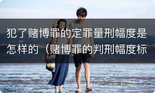 犯了赌博罪的定罪量刑幅度是怎样的（赌博罪的判刑幅度标准）