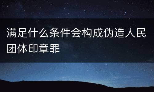 满足什么条件会构成伪造人民团体印章罪