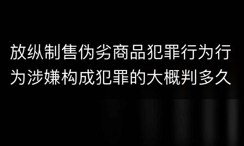放纵制售伪劣商品犯罪行为行为涉嫌构成犯罪的大概判多久
