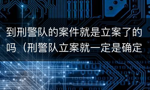 到刑警队的案件就是立案了的吗（刑警队立案就一定是确定了吗）
