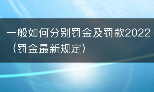 一般如何分别罚金及罚款2022（罚金最新规定）