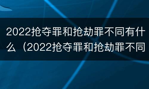 2022抢夺罪和抢劫罪不同有什么（2022抢夺罪和抢劫罪不同有什么后果）
