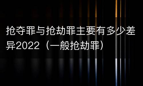抢夺罪与抢劫罪主要有多少差异2022（一般抢劫罪）