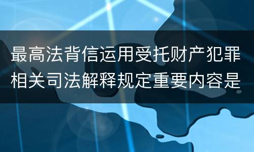 最高法背信运用受托财产犯罪相关司法解释规定重要内容是什么