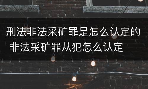 刑法非法采矿罪是怎么认定的 非法采矿罪从犯怎么认定