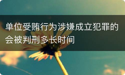 单位受贿行为涉嫌成立犯罪的会被判刑多长时间