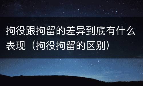 拘役跟拘留的差异到底有什么表现（拘役拘留的区别）