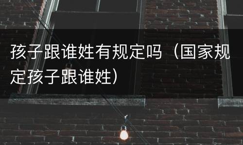 孩子跟谁姓有规定吗（国家规定孩子跟谁姓）