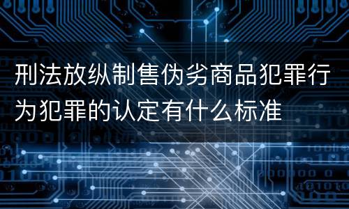 刑法放纵制售伪劣商品犯罪行为犯罪的认定有什么标准