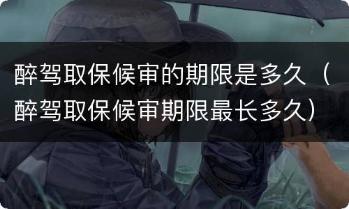 醉驾取保候审的期限是多久（醉驾取保候审期限最长多久）