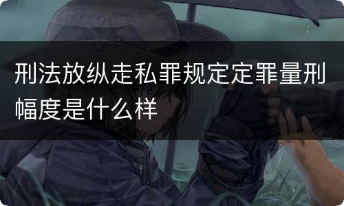刑法放纵走私罪规定定罪量刑幅度是什么样
