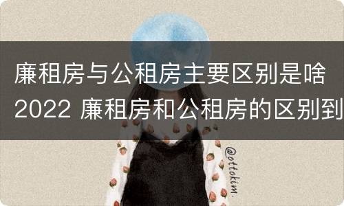 廉租房与公租房主要区别是啥2022 廉租房和公租房的区别到底是什么?