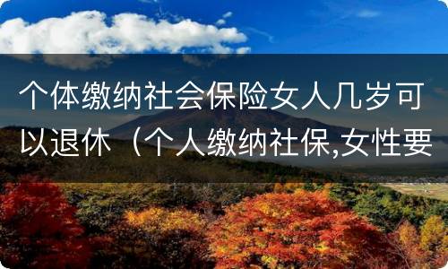 个体缴纳社会保险女人几岁可以退休（个人缴纳社保,女性要几岁可以退休）