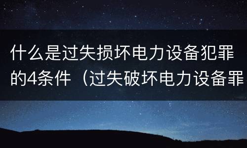 什么是过失损坏电力设备犯罪的4条件（过失破坏电力设备罪）