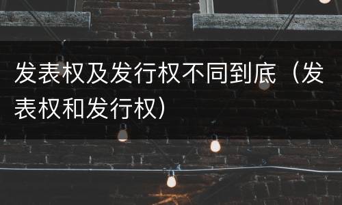 发表权及发行权不同到底（发表权和发行权）