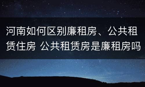 河南如何区别廉租房、公共租赁住房 公共租赁房是廉租房吗