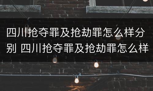 四川抢夺罪及抢劫罪怎么样分别 四川抢夺罪及抢劫罪怎么样分别判刑