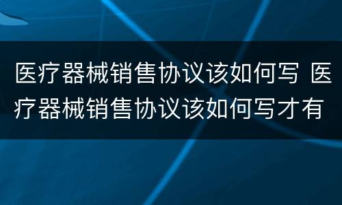 医疗器械销售协议该如何写 医疗器械销售协议该如何写才有效