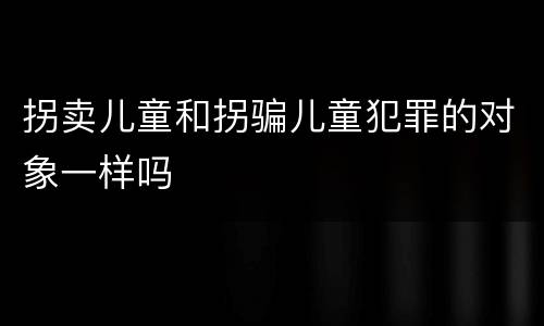 拐卖儿童和拐骗儿童犯罪的对象一样吗