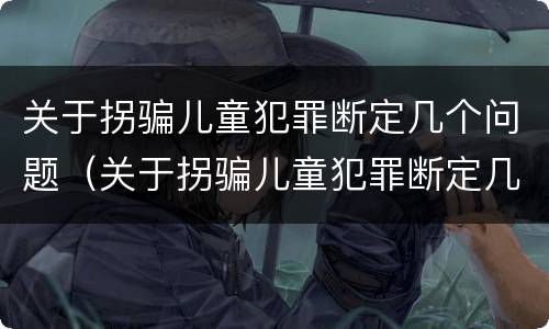 关于拐骗儿童犯罪断定几个问题（关于拐骗儿童犯罪断定几个问题的规定）