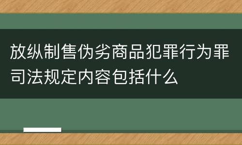 放纵制售伪劣商品犯罪行为罪司法规定内容包括什么