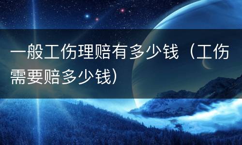 一般工伤理赔有多少钱（工伤需要赔多少钱）
