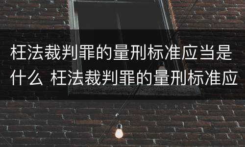 枉法裁判罪的量刑标准应当是什么 枉法裁判罪的量刑标准应当是什么意思