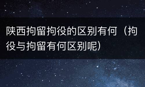 陕西拘留拘役的区别有何（拘役与拘留有何区别呢）