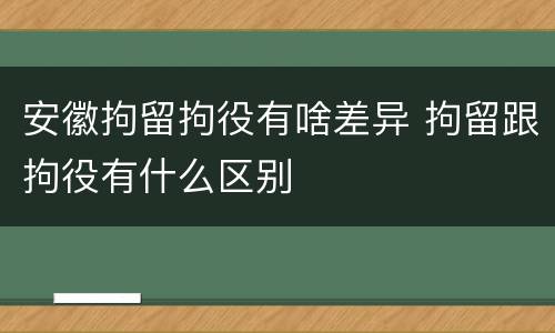 安徽拘留拘役有啥差异 拘留跟拘役有什么区别