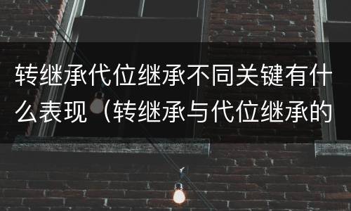 转继承代位继承不同关键有什么表现（转继承与代位继承的区别是）