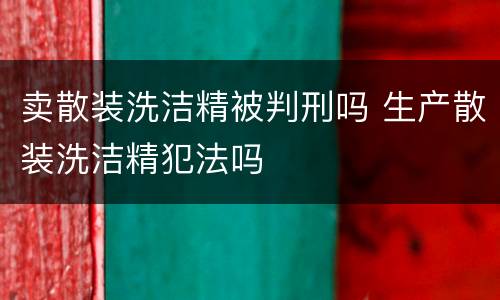 卖散装洗洁精被判刑吗 生产散装洗洁精犯法吗
