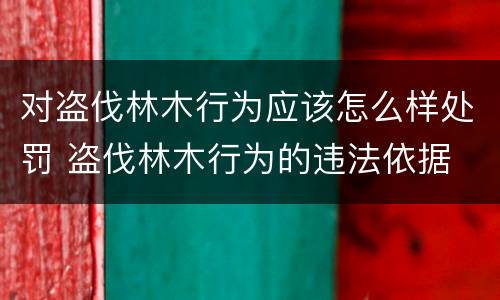 对盗伐林木行为应该怎么样处罚 盗伐林木行为的违法依据