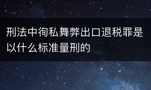 刑法中徇私舞弊出口退税罪是以什么标准量刑的