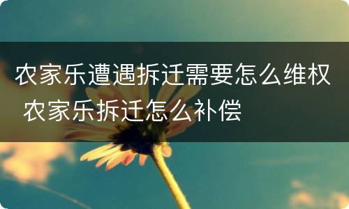 农家乐遭遇拆迁需要怎么维权 农家乐拆迁怎么补偿