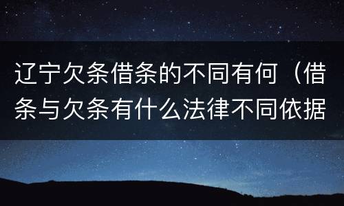 辽宁欠条借条的不同有何（借条与欠条有什么法律不同依据）