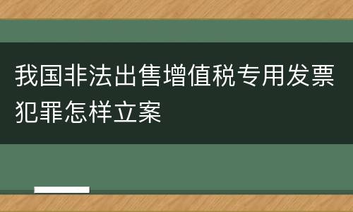 我国非法出售增值税专用发票犯罪怎样立案