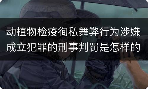 动植物检疫徇私舞弊行为涉嫌成立犯罪的刑事判罚是怎样的
