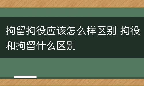 拘留拘役应该怎么样区别 拘役和拘留什么区别