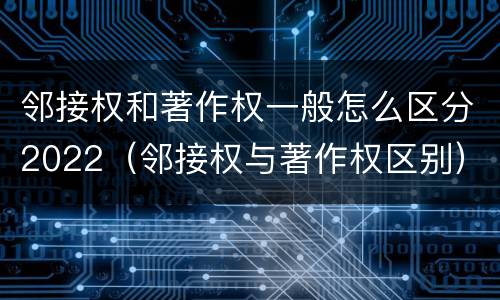 邻接权和著作权一般怎么区分2022（邻接权与著作权区别）