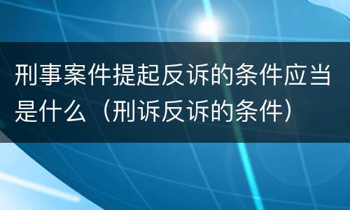 刑事案件提起反诉的条件应当是什么（刑诉反诉的条件）