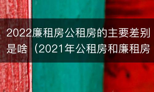 2022廉租房公租房的主要差别是啥（2021年公租房和廉租房有什么区别）